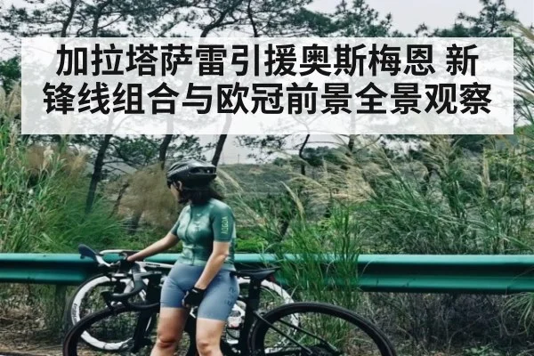 加拉塔萨雷引援奥斯梅恩 新锋线组合与欧冠前景全景观察