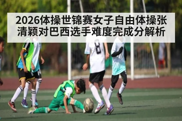 2026体操世锦赛女子自由体操张清颖对巴西选手难度完成分解析